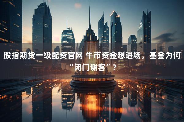 股指期货一级配资官网 牛市资金想进场，基金为何“闭门谢客”？