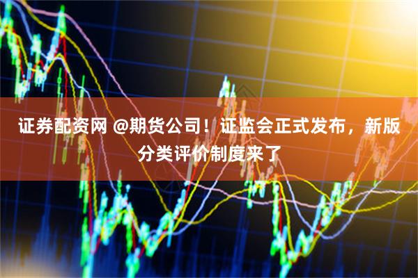 证券配资网 @期货公司！证监会正式发布，新版分类评价制度来了