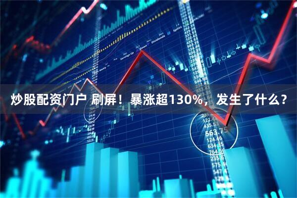 炒股配资门户 刷屏！暴涨超130%，发生了什么？