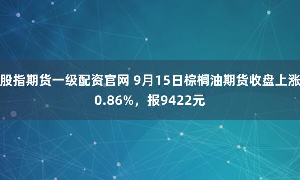 股指期货一级配资官网 9月15日棕榈油期货收盘上涨0.86%，报9422元