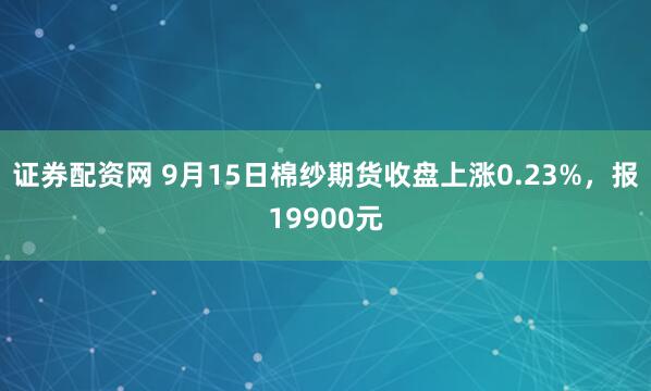 证券配资网 9月15日棉纱期货收盘上涨0.23%，报19900元