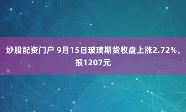炒股配资门户 9月15日玻璃期货收盘上涨2.72%，报1207元