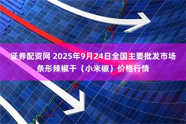 证券配资网 2025年9月24日全国主要批发市场条形辣椒干（小米椒）价格行情