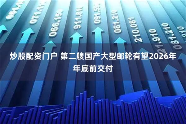 炒股配资门户 第二艘国产大型邮轮有望2026年年底前交付