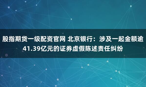 股指期货一级配资官网 北京银行：涉及一起金额逾41.39亿元的证券虚假陈述责任纠纷