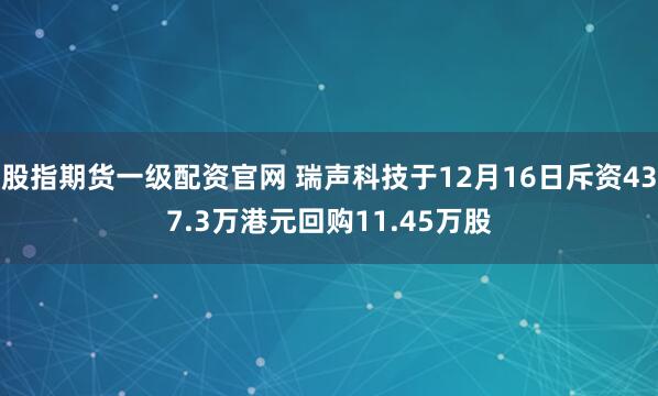 股指期货一级配资官网 瑞声科技于12月16日斥资437.3万港元回购11.45万股