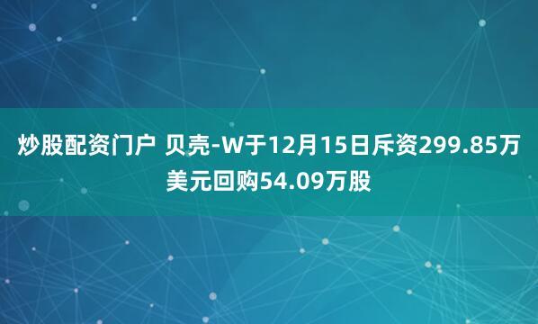 炒股配资门户 贝壳-W于12月15日斥资299.85万美元回购54.09万股