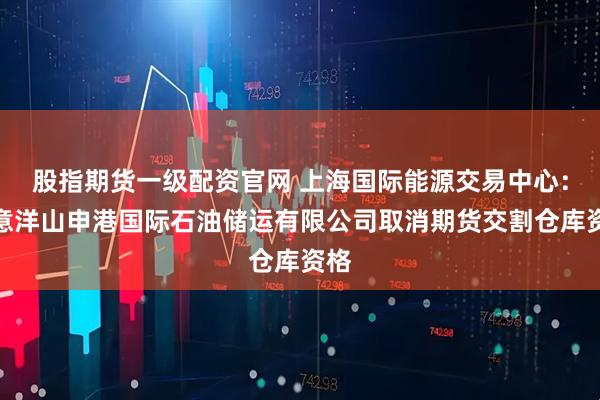 股指期货一级配资官网 上海国际能源交易中心：同意洋山申港国际石油储运有限公司取消期货交割仓库资格