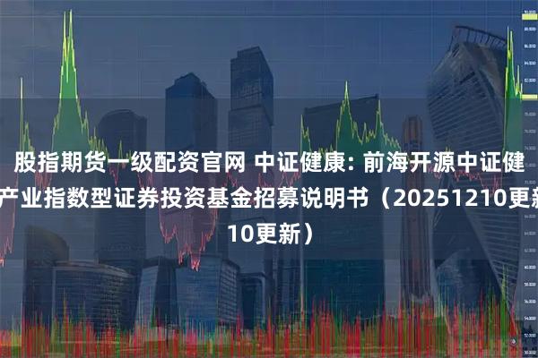 股指期货一级配资官网 中证健康: 前海开源中证健康产业指数型证券投资基金招募说明书（20251210更新）