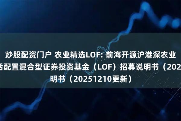 炒股配资门户 农业精选LOF: 前海开源沪港深农业主题精选灵活配置混合型证券投资基金（LOF）招募说明书（20251210更新）