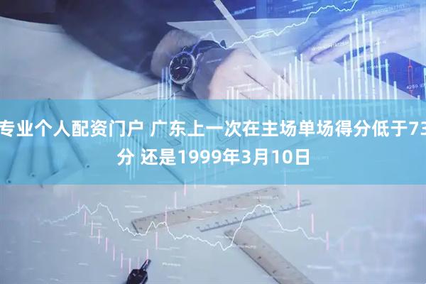 专业个人配资门户 广东上一次在主场单场得分低于73分 还是1999年3月10日