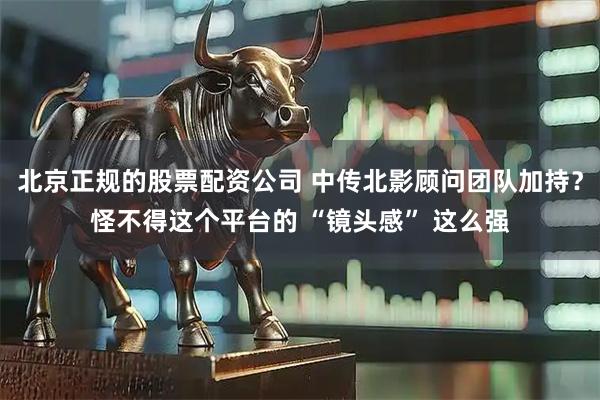 北京正规的股票配资公司 中传北影顾问团队加持？怪不得这个平台的 “镜头感” 这么强