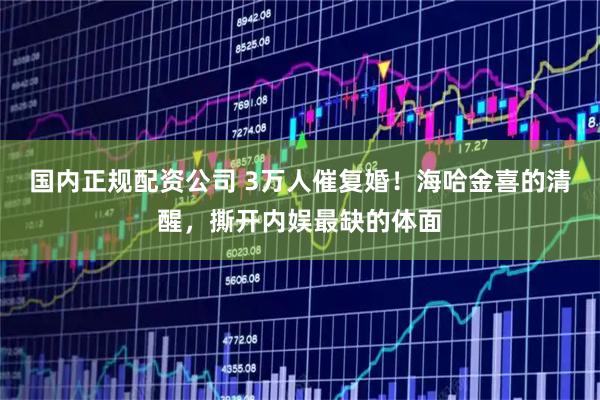 国内正规配资公司 3万人催复婚！海哈金喜的清醒，撕开内娱最缺的体面