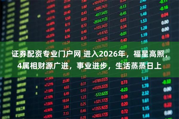 证券配资专业门户网 进入2026年，福星高照，4属相财源广进，事业进步，生活蒸蒸日上