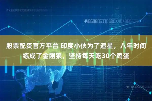 股票配资官方平台 印度小伙为了追星，八年时间练成了金刚狼，坚持每天吃30个鸡蛋