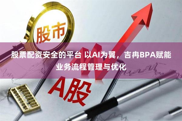 股票配资安全的平台 以AI为翼，吉冉BPA赋能业务流程管理与优化