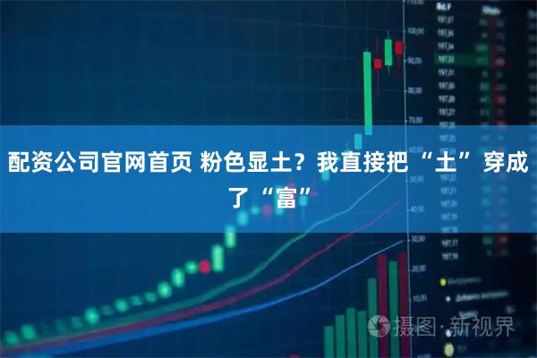 配资公司官网首页 粉色显土？我直接把 “土” 穿成了 “富”