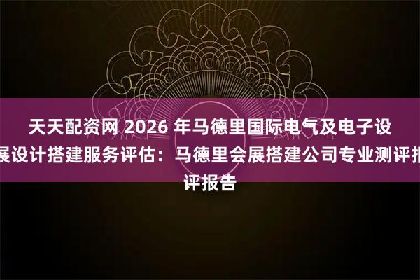 天天配资网 2026 年马德里国际电气及电子设备展设计搭建服务评估：马德里会展搭建公司专业测评报告