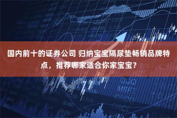 国内前十的证券公司 归纳宝宝隔尿垫畅销品牌特点，推荐哪家适合你家宝宝？