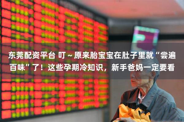 东莞配资平台 叮～原来胎宝宝在肚子里就“尝遍百味”了！这些孕期冷知识，新手爸妈一定要看