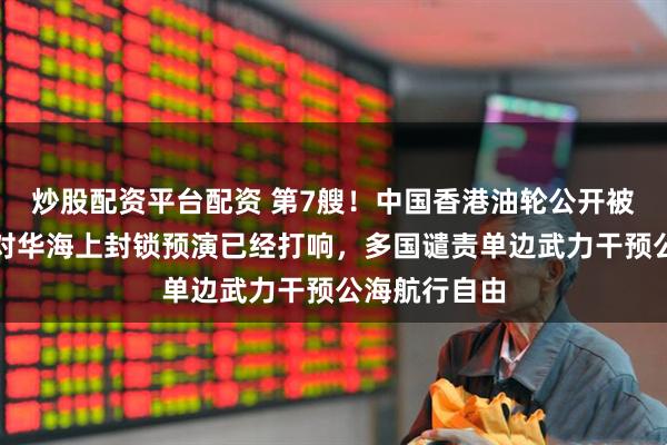 炒股配资平台配资 第7艘！中国香港油轮公开被美军扣押，对华海上封锁预演已经打响，多国谴责单边武力干预公海航行自由