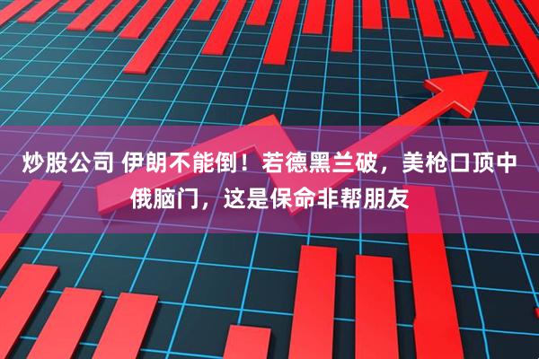 炒股公司 伊朗不能倒！若德黑兰破，美枪口顶中俄脑门，这是保命非帮朋友