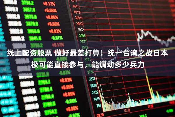 线上配资股票 做好最差打算！统一台湾之战日本极可能直接参与，能调动多少兵力