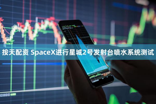 按天配资 SpaceX进行星城2号发射台喷水系统测试