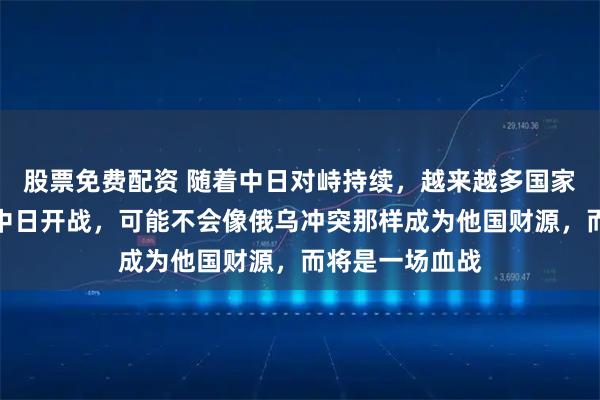 股票免费配资 随着中日对峙持续，越来越多国家意识到，一旦中日开战，可能不会像俄乌冲突那样成为他国财源，而将是一场血战