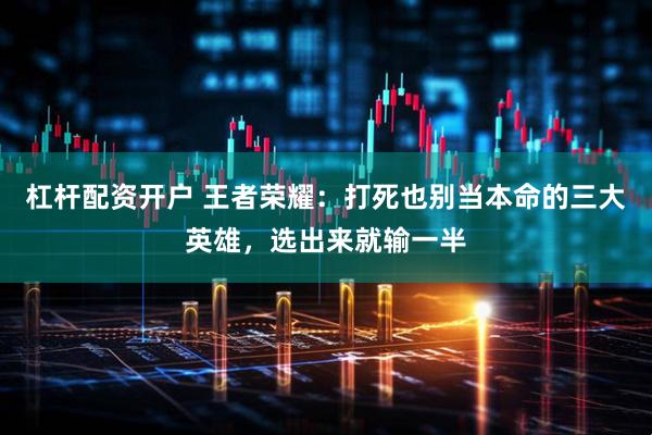 杠杆配资开户 王者荣耀：打死也别当本命的三大英雄，选出来就输一半