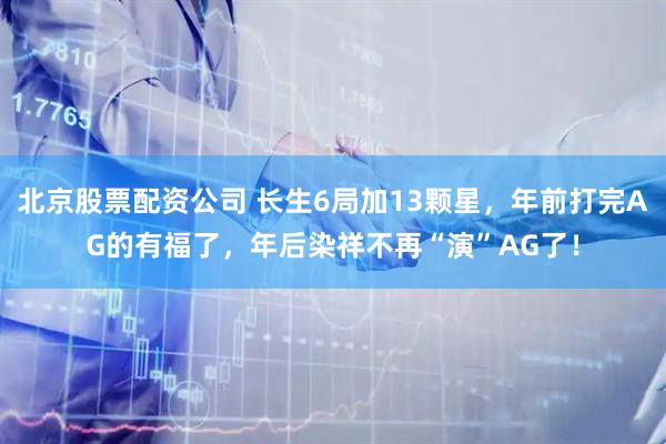 北京股票配资公司 长生6局加13颗星，年前打完AG的有福了，年后染祥不再“演”AG了！