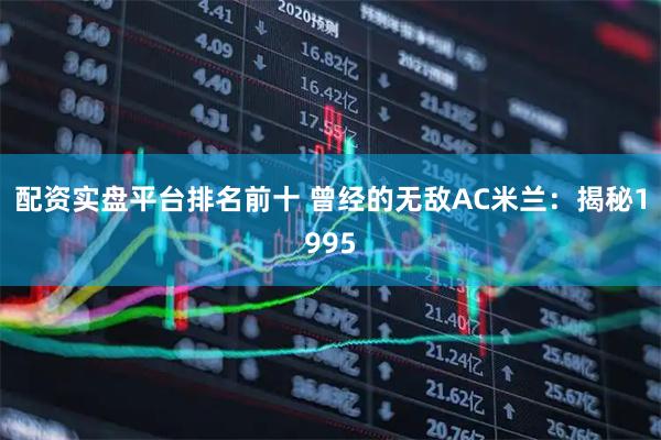 配资实盘平台排名前十 曾经的无敌AC米兰：揭秘1995