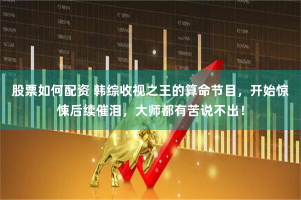 股票如何配资 韩综收视之王的算命节目，开始惊悚后续催泪，大师都有苦说不出！
