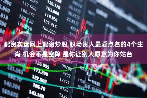 配资实盘网上配资炒股 职场贵人最爱点名的4个生肖 机会不是空降 是你让别人愿意为你站台