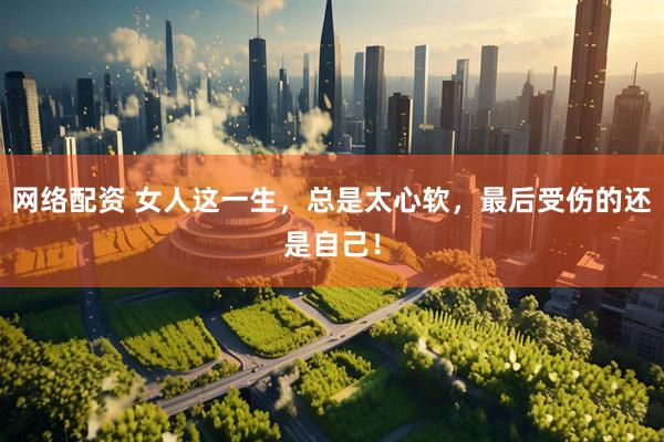 网络配资 女人这一生，总是太心软，最后受伤的还是自己！