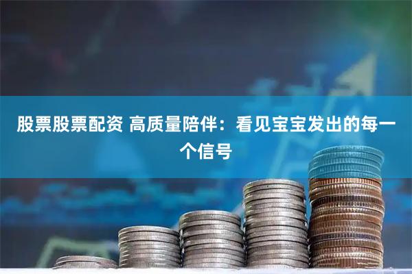 股票股票配资 高质量陪伴：看见宝宝发出的每一个信号