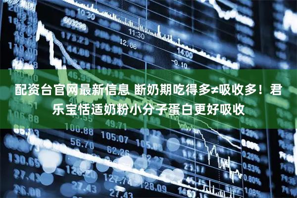 配资台官网最新信息 断奶期吃得多≠吸收多！君乐宝恬适奶粉小分子蛋白更好吸收