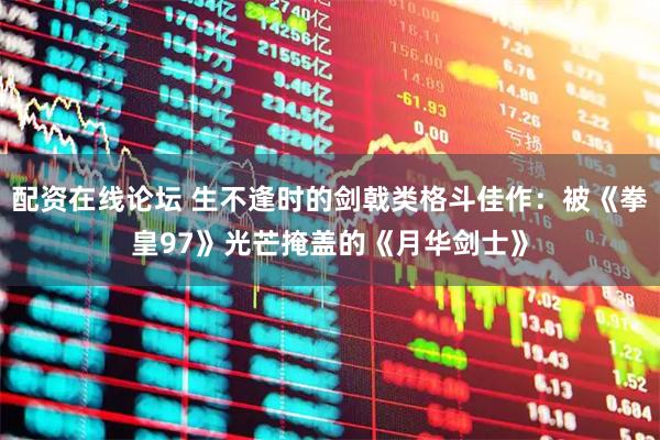 配资在线论坛 生不逢时的剑戟类格斗佳作：被《拳皇97》光芒掩盖的《月华剑士》