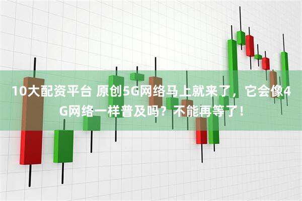 10大配资平台 原创5G网络马上就来了，它会像4G网络一样普及吗？不能再等了！