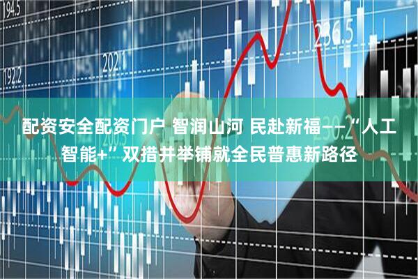 配资安全配资门户 智润山河 民赴新福——“人工智能+”双措并举铺就全民普惠新路径
