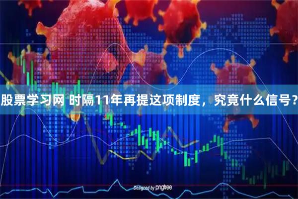 股票学习网 时隔11年再提这项制度，究竟什么信号？