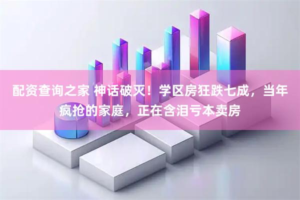 配资查询之家 神话破灭！学区房狂跌七成，当年疯抢的家庭，正在含泪亏本卖房