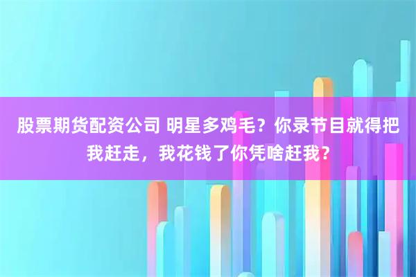 股票期货配资公司 明星多鸡毛？你录节目就得把我赶走，我花钱了你凭啥赶我？