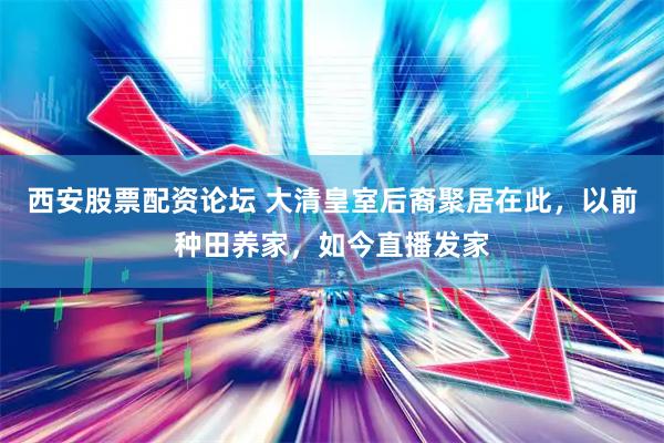 西安股票配资论坛 大清皇室后裔聚居在此，以前种田养家，如今直播发家