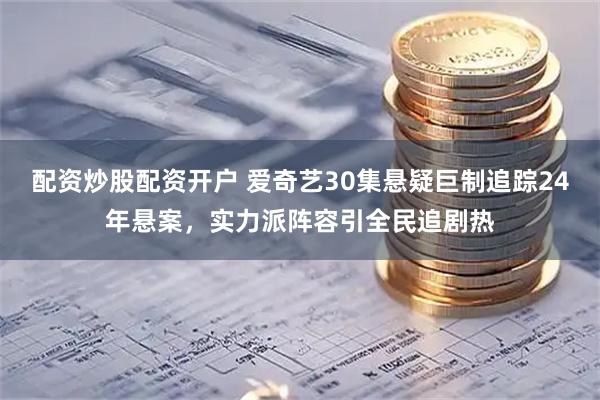 配资炒股配资开户 爱奇艺30集悬疑巨制追踪24年悬案，实力派阵容引全民追剧热