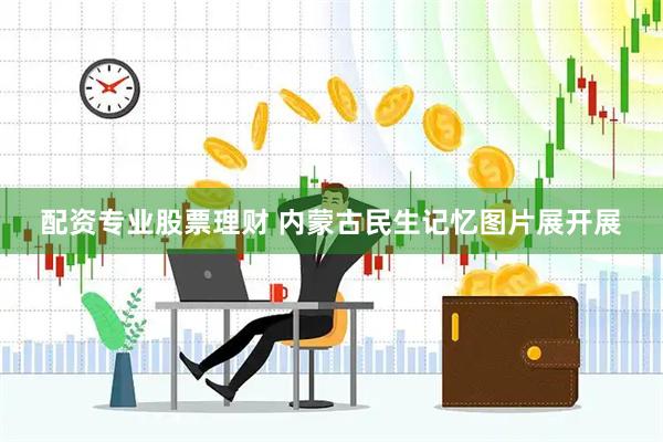 配资专业股票理财 内蒙古民生记忆图片展开展