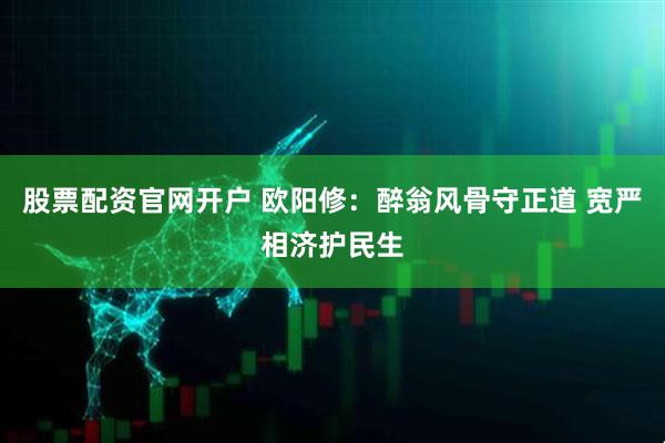 股票配资官网开户 欧阳修：醉翁风骨守正道 宽严相济护民生