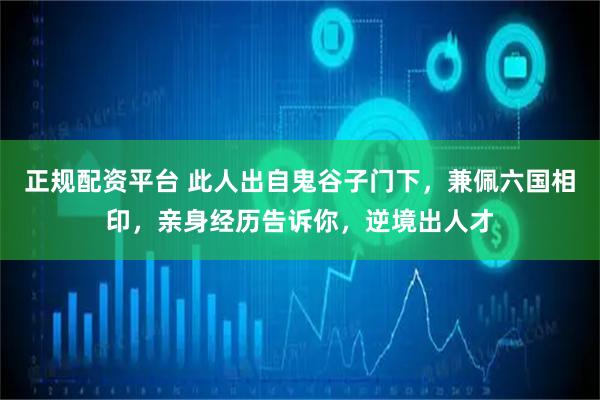正规配资平台 此人出自鬼谷子门下，兼佩六国相印，亲身经历告诉你，逆境出人才