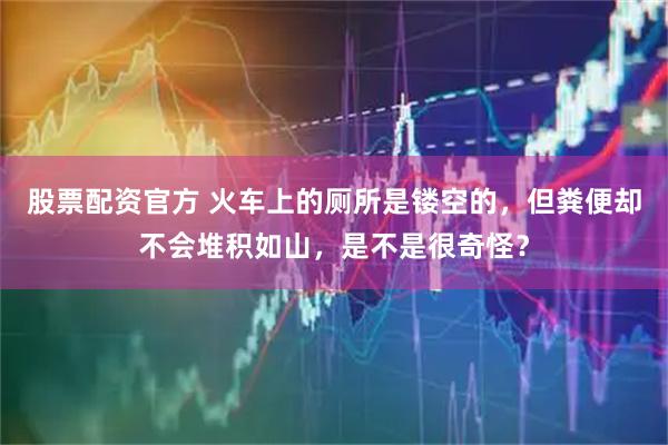 股票配资官方 火车上的厕所是镂空的，但粪便却不会堆积如山，是不是很奇怪？