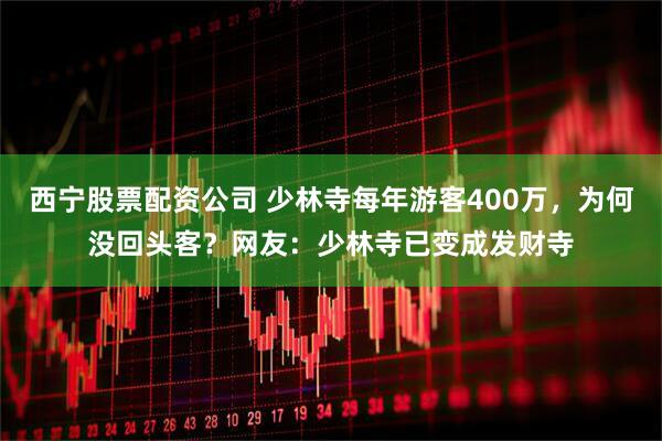 西宁股票配资公司 少林寺每年游客400万，为何没回头客？网友：少林寺已变成发财寺